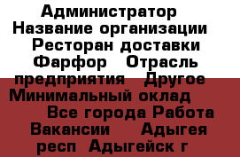 Администратор › Название организации ­ Ресторан доставки Фарфор › Отрасль предприятия ­ Другое › Минимальный оклад ­ 17 000 - Все города Работа » Вакансии   . Адыгея респ.,Адыгейск г.